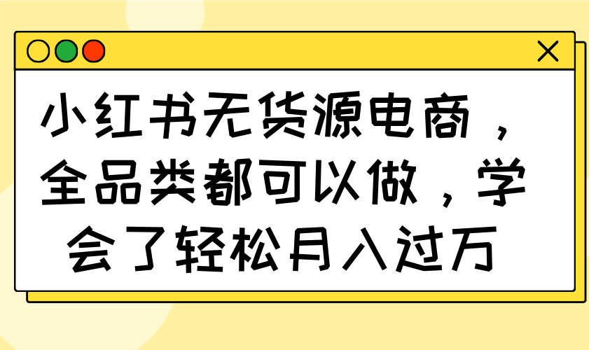 小红书无货源电商，全品类都可以做，学会了轻松月入过万-项目创薪