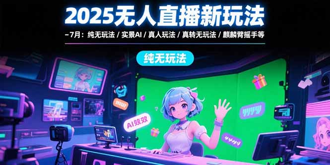 2025无人直播新玩法-7月：纯无玩法/实景AI/真人玩法/绿幕玩法/真转无玩法-项目创薪