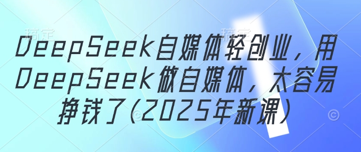DeepSeek自媒体轻创业，用DeepSeek做自媒体，太容易挣钱了(2025年新课)-项目创薪