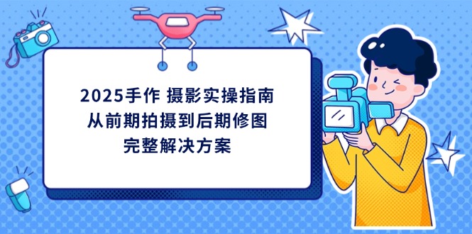 2025手作 摄影实操指南，从前期拍摄到后期修图的完整解决方案-项目创薪