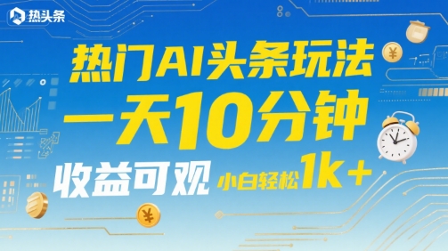 热门AI头条玩法，一天10分钟，收益可观，小白轻松日入1k+【揭秘】-项目创薪