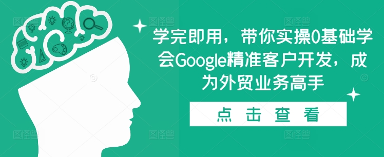 学完即用，带你实操0基础学会Google精准客户开发，成为外贸业务高手-项目创薪