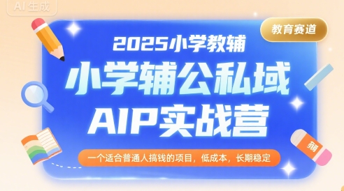 2025小学教辅公私域AIP实战营，一个适合普通人搞钱的项目，低成本，长期稳定-项目创薪