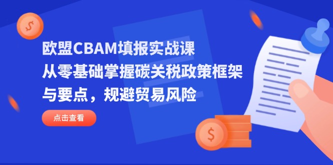 欧盟CBAM填报实战课，从零基础掌握碳关税政策框架与要点，规避贸易风险-项目创薪