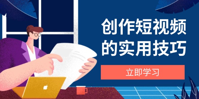 创作短视频的实用技巧，剪辑、设备、构图、文案一站式学习攻略-项目创薪