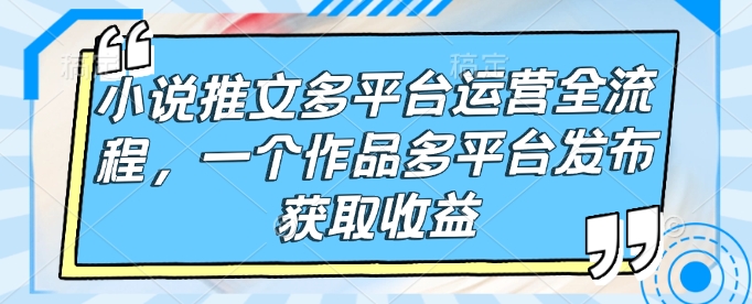 小说推文多平台运营全流程，一个作品多平台发布获取收益-项目创薪