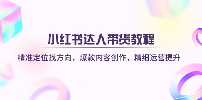 小红书达人带货教程：精准定位找方向，爆款内容创作，精细运营提升-项目创薪