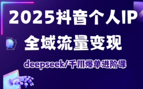 2025抖音个人IP全域流量变现进阶课，deepseek千川爆单进阶课-项目创薪