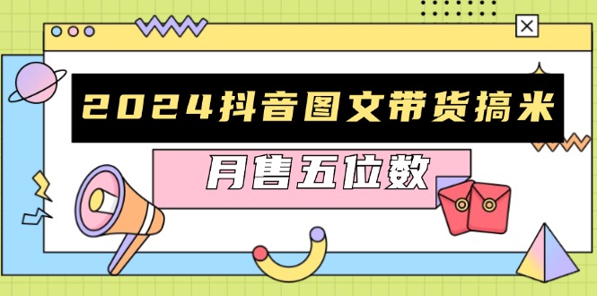 2024抖音图文带货搞米：快速起号与破播放方法，助力销量飙升，月售五位数-项目创薪