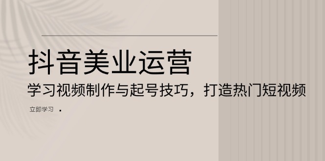 抖音美业运营：学习视频制作与起号技巧，打造热门短视频-项目创薪
