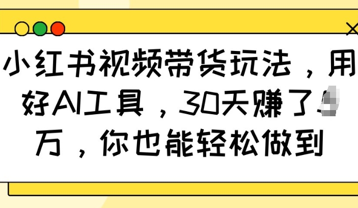 小红书视频带货玩法，用好AI工具，30天收益过W，你也能轻松做到-项目创薪