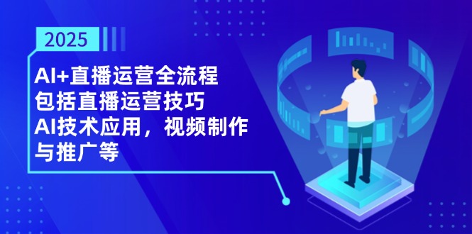 2025AI+直播运营全流程，包括直播运营技巧，AI技术应用，视频制作与推广等-项目创薪