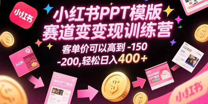 小红书PPT模版赛道变现训练营，客单价可以高到150-200，轻松日入400+-项目创薪