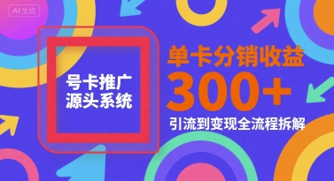 号卡推广源头系统，单卡分销收益3张+，引流到变现全流程拆解【揭秘】-项目创薪