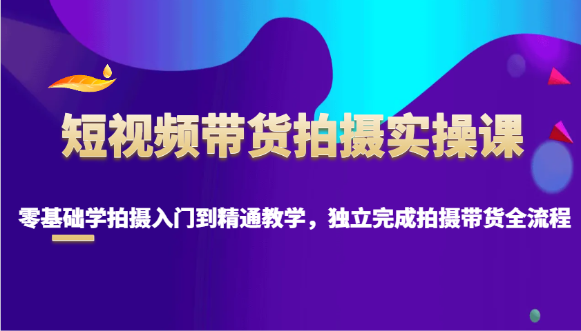 短视频带货拍摄实操课，零基础学拍摄入门到精通教学，独立完成拍摄带货全流程-项目创薪