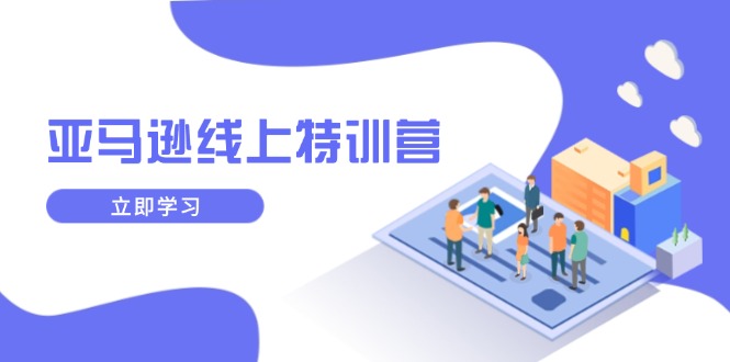 亚马逊线上特训营，新品成长与库存规划，提升品牌推广能力，实现业务增长-项目创薪