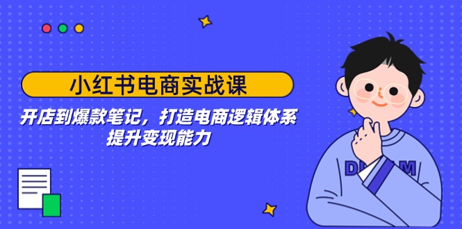 小红书电商实战课：开店到爆款笔记，打造电商逻辑体系，提升变现能力-项目创薪