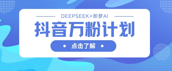 抖音万粉计划，利用DeepSeek+即梦AI生成视频，快速涨到万粉-项目创薪