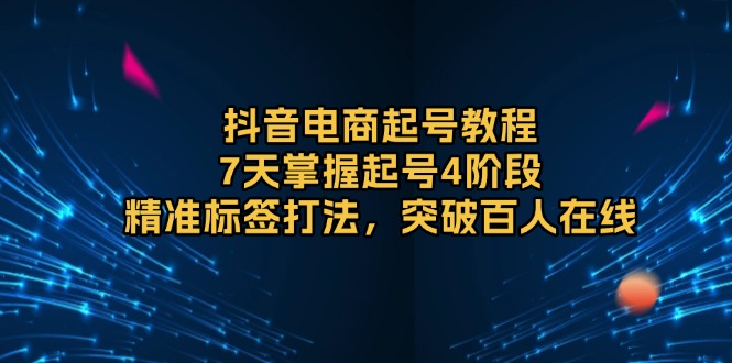 抖音电商起号教程，7天掌握起号4阶段，精准标签打法，突破百人在线-项目创薪
