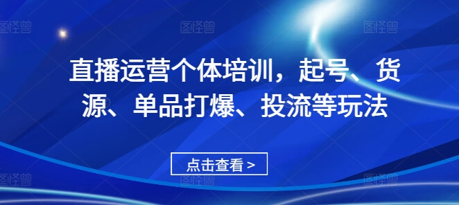 直播运营个体培训，起号、货源、单品打爆、投流等玩法-项目创薪