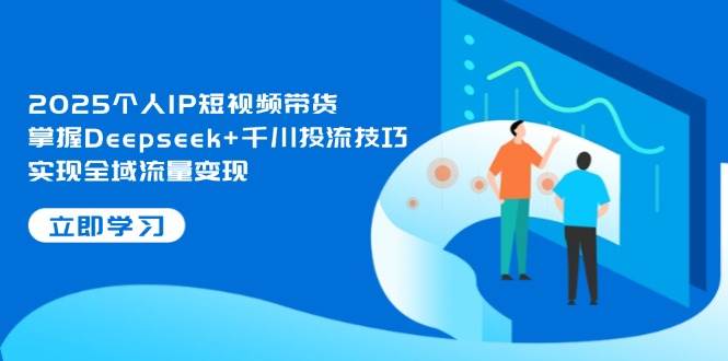 2025个人IP短视频带货，掌握Deepseek+千川投流技巧，实现全域流量变现-项目创薪