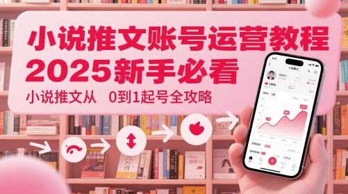 小说推文账号运营起号教程，2025新手必看，小说推文从0到1起号全攻略-项目创薪