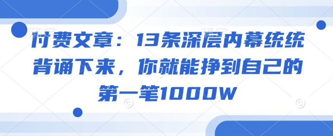 付费文章：13条深层内幕统统背诵下来，你就能挣到自己的第一笔1000W-项目创薪