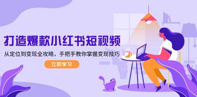 打造爆款小红书短视频，从定位到变现全攻略，手把手教你掌握变现技巧-项目创薪