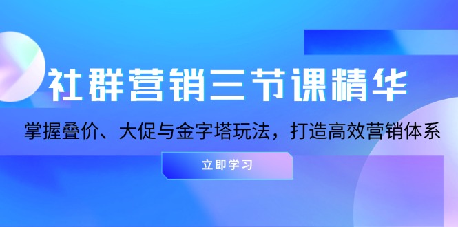 社群营销三节课精华：掌握叠价、大促与金字塔玩法，打造高效营销体系-项目创薪