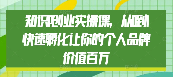知识IP创业实操课，从0到1快速孵化让你的个人品牌价值百万-项目创薪