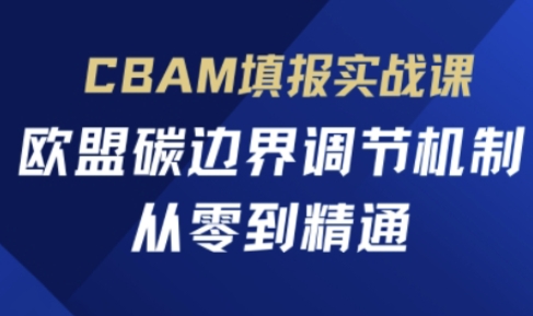 CBAM填报实战课，欧盟碳边界调节机制，从零到精通-项目创薪
