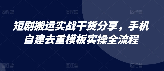 短剧搬运实战干货分享，手机自建去重模板实操全流程-项目创薪
