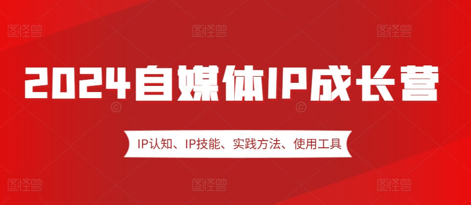 2024自媒体IP成长营，IP认知、IP技能、实践方法、使用工具、嘉宾分享等-项目创薪