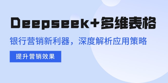 Deepseek+多维表格，银行营销新利器，深度解析应用策略，提升营销效果-项目创薪