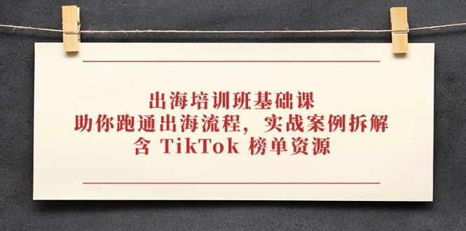 出海培训班基础课，助你跑通出海流程，实战案例拆解，含 TikTok 榜单资源-项目创薪