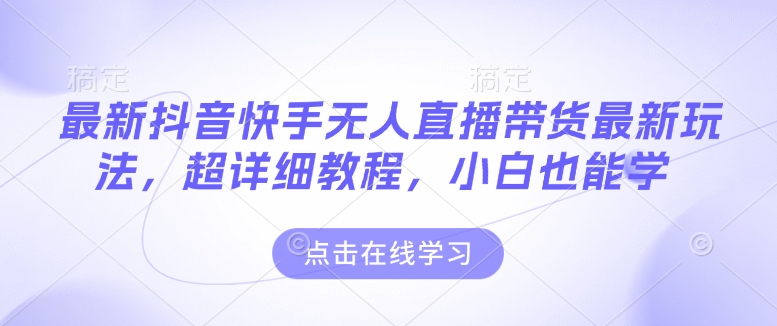 最新抖音快手无人直播带货玩法，超详细教程，小白也能学-项目创薪