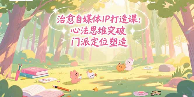治愈自媒体IP打造课：心法思维突破，门派定位塑造，商业闭环搭建-项目创薪