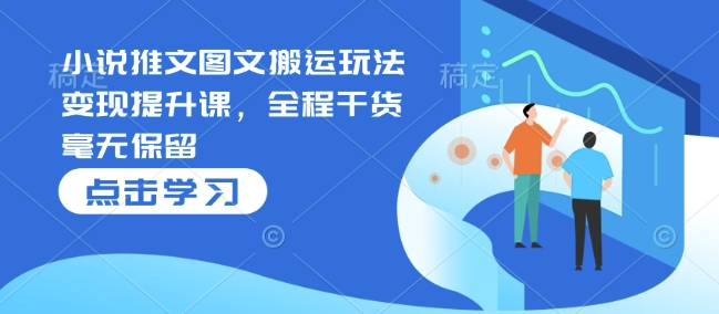 小说推文图文搬运玩法变现提升课，全程干货毫无保留-项目创薪