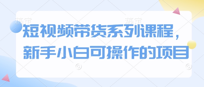 短视频带货系列课程，新手小白可操作的项目-项目创薪