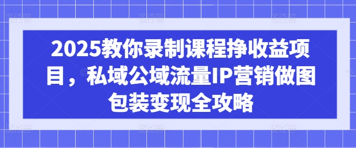 2025教你录制课程挣收益项目，私域公域流量IP营销做图包装变现全攻略-项目创薪
