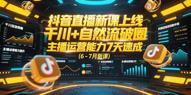 抖音直播新课上线，千川+自然流破圈，主播运营能力7天速成 (6-7月新课-项目创薪