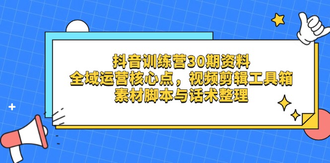 抖音训练营30期资料，全域运营核心点，视频剪辑工具箱 素材脚本与话术整理-项目创薪