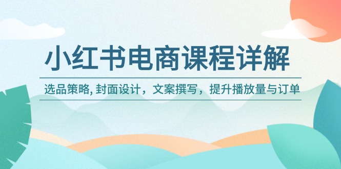 小红书电商课程详解：选品策略, 封面设计，文案撰写，提升播放量与订单-项目创薪