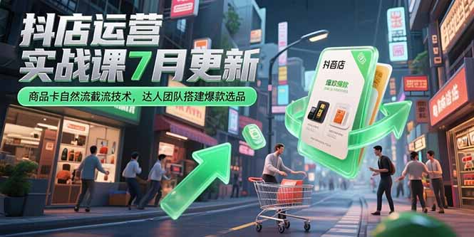 抖店运营实战课7月更新，商品卡自然流截流技术，达人团队搭建爆款选品-项目创薪