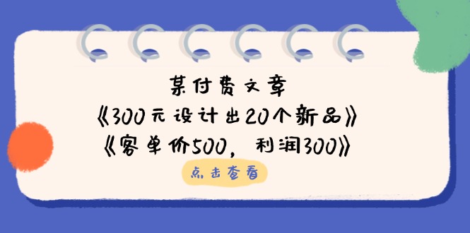 某付费文章：《300元设计出20个新品》+《客单价500，利润300》-项目创薪